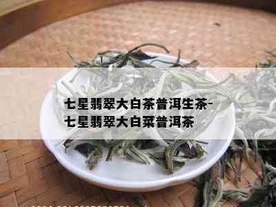 七星翡翠大白茶普洱生茶-七星翡翠大白菜普洱茶