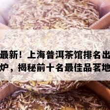 最新！上海普洱茶馆排名出炉，揭秘前十名更佳品茗地