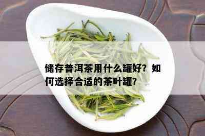 储存普洱茶用什么罐好？如何选择合适的茶叶罐？