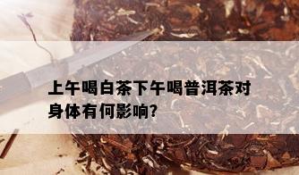 上午喝白茶下午喝普洱茶对身体有何影响？