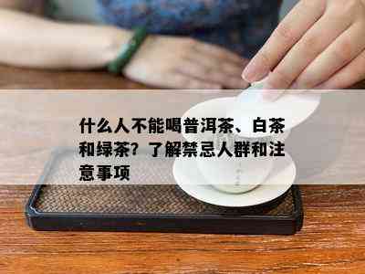 什么人不能喝普洱茶、白茶和绿茶？了解禁忌人群和注意事项