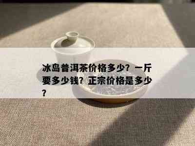 冰岛普洱茶价格多少？一斤要多少钱？正宗价格是多少？