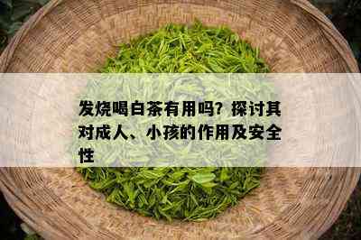 发烧喝白茶有用吗？探讨其对成人、小孩的作用及安全性