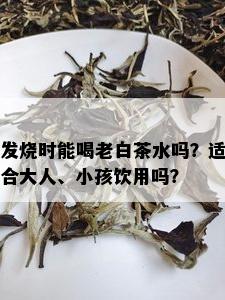 发烧时能喝老白茶水吗？适合大人、小孩饮用吗？