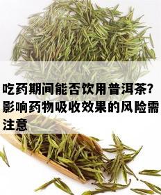 吃药期间能否饮用普洱茶？影响药物吸收效果的风险需注意