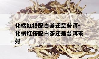 化橘红搭配白茶还是普洱-化橘红搭配白茶还是普洱茶好