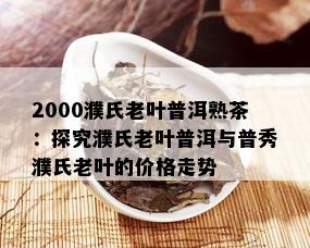 2000濮氏老叶普洱熟茶：探究濮氏老叶普洱与普秀濮氏老叶的价格走势