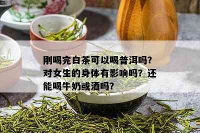 刚喝完白茶可以喝普洱吗？对女生的身体有影响吗？还能喝牛奶或吗？