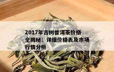 2017年古树普洱茶价格全揭秘：详细价格表及市场行情分析