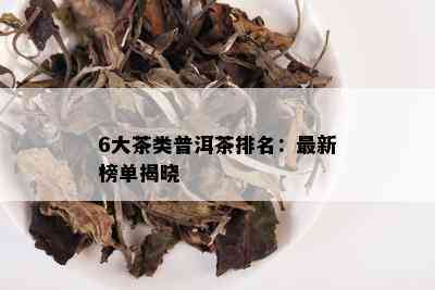 6大茶类普洱茶排名：最新榜单揭晓