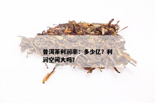 普洱茶利润率：多少亿？利润空间大吗？