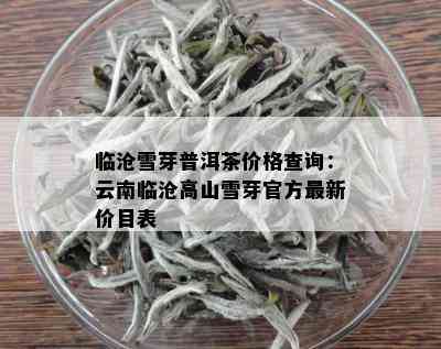 临沧雪芽普洱茶价格查询：云南临沧高山雪芽官方最新价目表