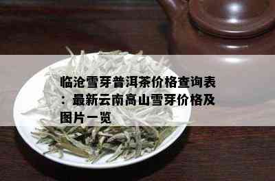 临沧雪芽普洱茶价格查询表：最新云南高山雪芽价格及图片一览