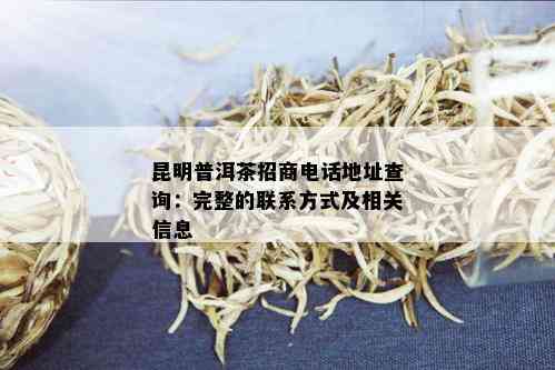 昆明普洱茶招商电话地址查询：完整的联系方式及相关信息