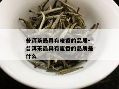 普洱茶更具有蜜香的品质-普洱茶更具有蜜香的品质是什么