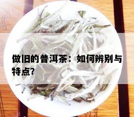 做旧的普洱茶：如何辨别与特点？