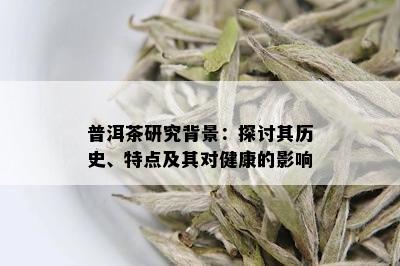 普洱茶研究背景：探讨其历史、特点及其对健康的影响