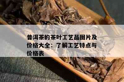 普洱茶的茶叶工艺品图片及价格大全：了解工艺特点与价格表