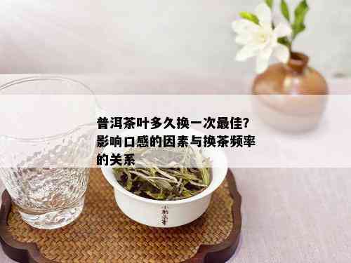 普洱茶叶多久换一次更佳？影响口感的因素与换茶频率的关系