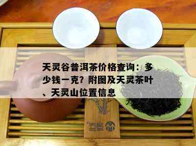 天灵谷普洱茶价格查询：多少钱一克？附图及天灵茶叶、天灵山位置信息