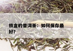 铁盒的普洱茶：如何保存更好？