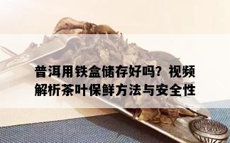 普洱用铁盒储存好吗？视频解析茶叶保鲜方法与安全性