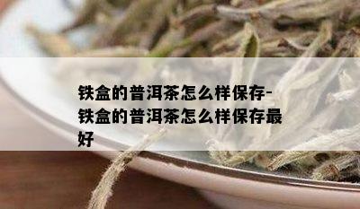 铁盒的普洱茶怎么样保存-铁盒的普洱茶怎么样保存更好