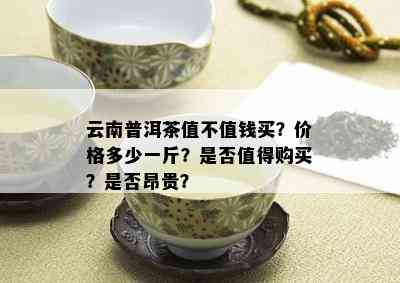 云南普洱茶值不值钱买？价格多少一斤？是否值得购买？是否昂贵？