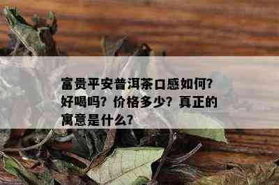 富贵平安普洱茶口感如何？好喝吗？价格多少？真正的寓意是什么？