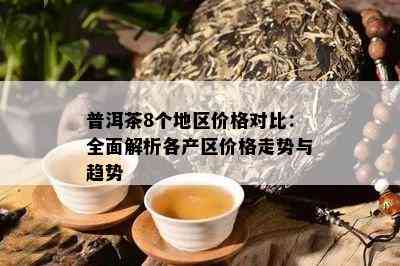 普洱茶8个地区价格对比：全面解析各产区价格走势与趋势