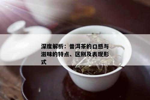 深度解析：普洱茶的口感与滋味的特点、区别及表现形式