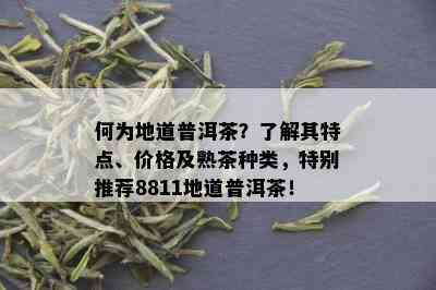 何为地道普洱茶？了解其特点、价格及熟茶种类，特别推荐8811地道普洱茶！