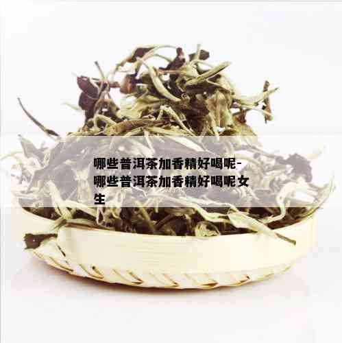 哪些普洱茶加香精好喝呢-哪些普洱茶加香精好喝呢女生