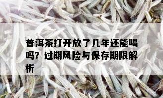 普洱茶打开放了几年还能喝吗？过期风险与保存期限解析