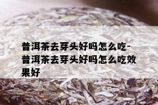 普洱茶去芽头好吗怎么吃-普洱茶去芽头好吗怎么吃效果好