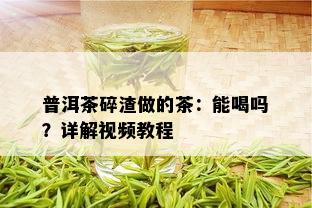 普洱茶碎渣做的茶：能喝吗？详解视频教程