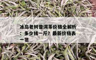 冰岛老树普洱茶价格全解析：多少钱一斤？最新价格表一览