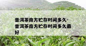 普洱茶南方贮存时间多久-普洱茶南方贮存时间多久更好