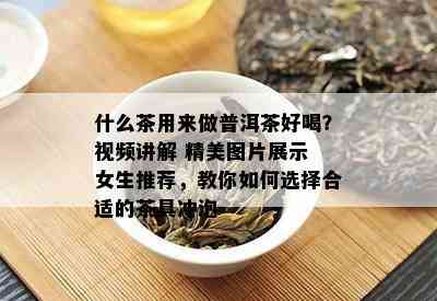 什么茶用来做普洱茶好喝？视频讲解 精美图片展示 女生推荐，教你如何选择合适的茶具冲泡