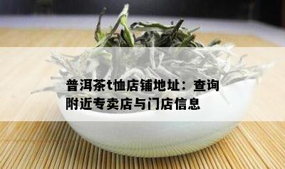 普洱茶t恤店铺地址：查询附近专卖店与门店信息