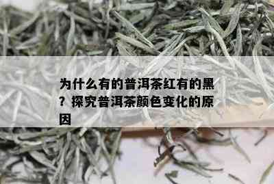 为什么有的普洱茶红有的黑？探究普洱茶颜色变化的原因