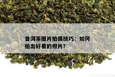 普洱茶图片拍摄技巧：如何拍出好看的照片？