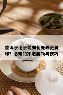 普洱茶泡茶前如何处理更美味？必知的冲泡要领与技巧