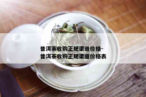 普洱茶收购正规渠道价格-普洱茶收购正规渠道价格表