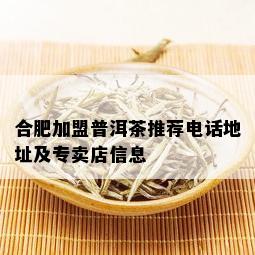 合肥加盟普洱茶推荐电话地址及专卖店信息