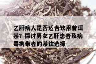 乙肝病人是否适合饮用普洱茶？探讨男女乙肝患者及病携带者的茶饮选择