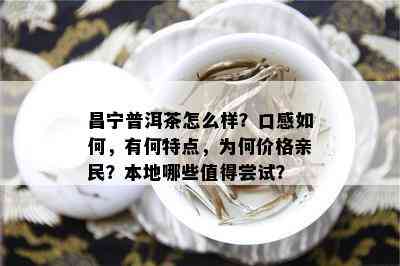 昌宁普洱茶怎么样？口感如何，有何特点，为何价格亲民？本地哪些值得尝试？