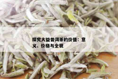 探究大益普洱茶的价值：意义、价格与全貌