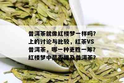 普洱茶就像红楼梦一样吗？上的讨论与比较，红茶VS普洱茶，哪一种更胜一筹？红楼梦中是否提及普洱茶？