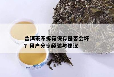 普洱茶不拆箱保存是否会坏？用户分享经验与建议